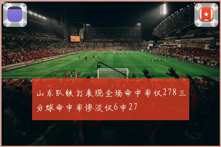 山东队铁打表现全场命中率仅278三分球命中率惨淡仅6中27