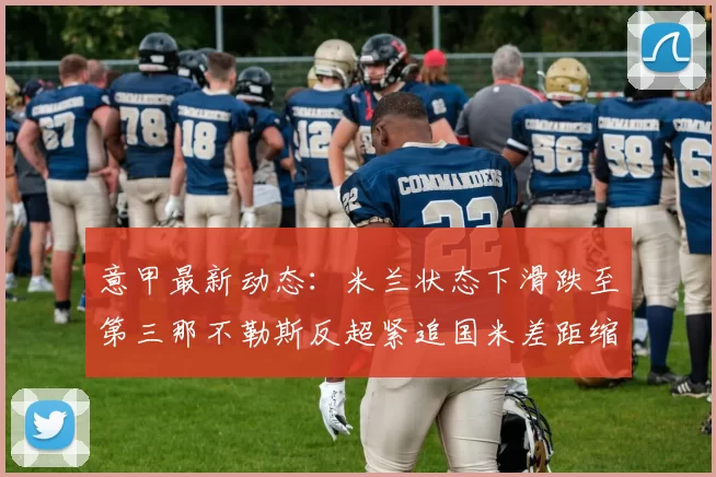 意甲最新动态：米兰状态下滑跌至第三那不勒斯反超紧追国米差距缩小至七分