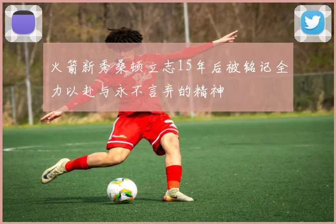 火箭新秀桑顿立志15年后被铭记全力以赴与永不言弃的精神