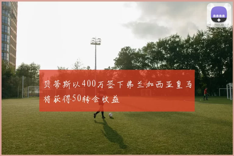 贝蒂斯以400万签下弗兰加西亚皇马将获得50转会收益