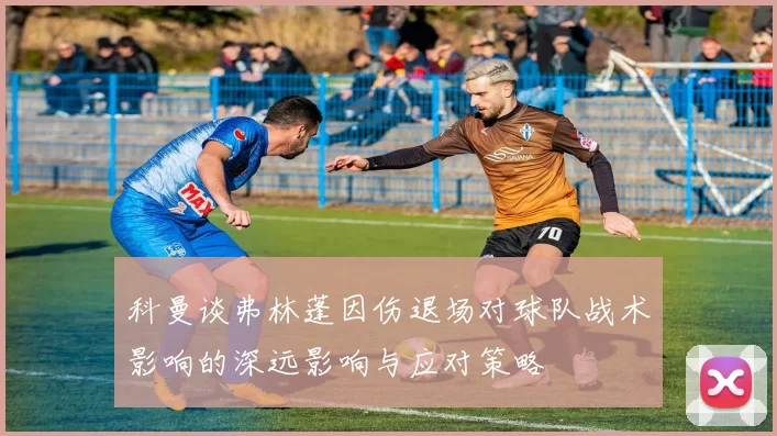 科曼谈弗林蓬因伤退场对球队战术影响的深远影响与应对策略