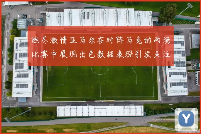 燃尽激情亚马尔在对阵马竞的两场比赛中展现出色数据表现引发关注