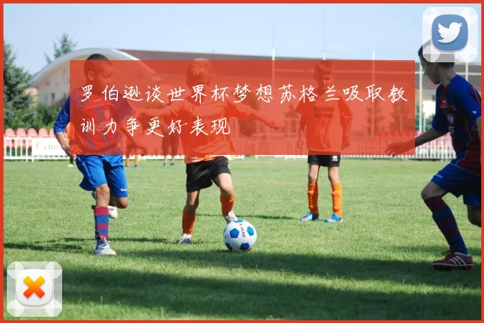 罗伯逊谈世界杯梦想苏格兰吸取教训力争更好表现