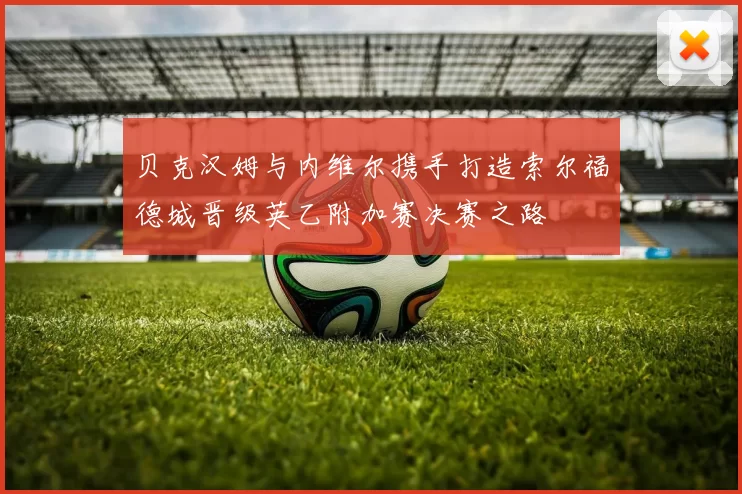 贝克汉姆与内维尔携手打造索尔福德城晋级英乙附加赛决赛之路
