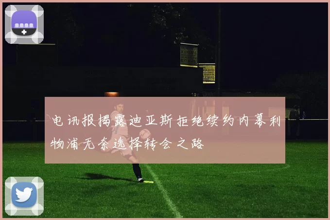 电讯报揭露迪亚斯拒绝续约内幕利物浦无奈选择转会之路