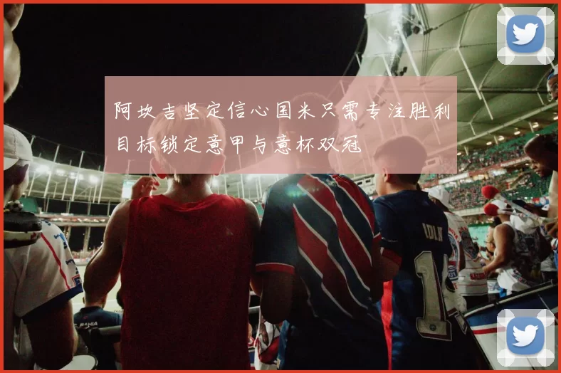 阿坎吉坚定信心国米只需专注胜利目标锁定意甲与意杯双冠
