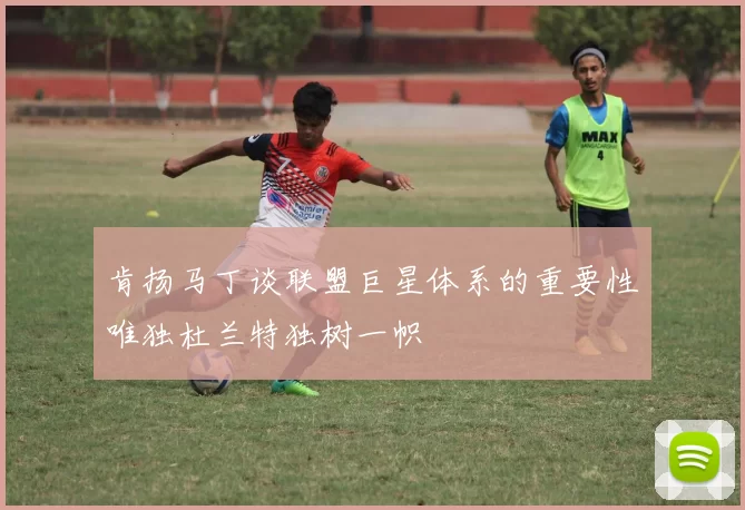 肯扬马丁谈联盟巨星体系的重要性唯独杜兰特独树一帜