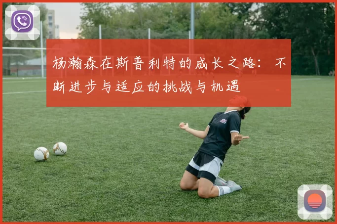 杨瀚森在斯普利特的成长之路：不断进步与适应的挑战与机遇