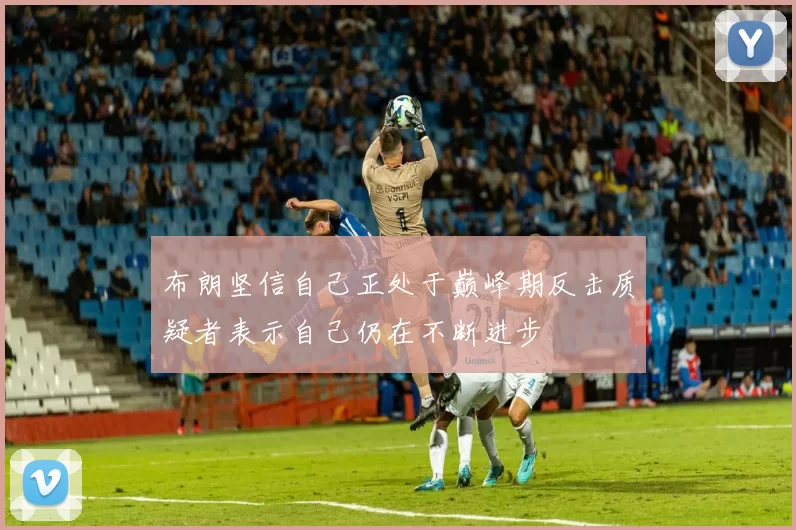 布朗坚信自己正处于巅峰期反击质疑者表示自己仍在不断进步
