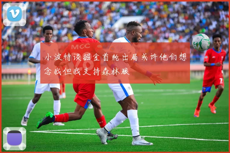 小波特谈掘金首轮出局或许他们想念我但我支持森林狼