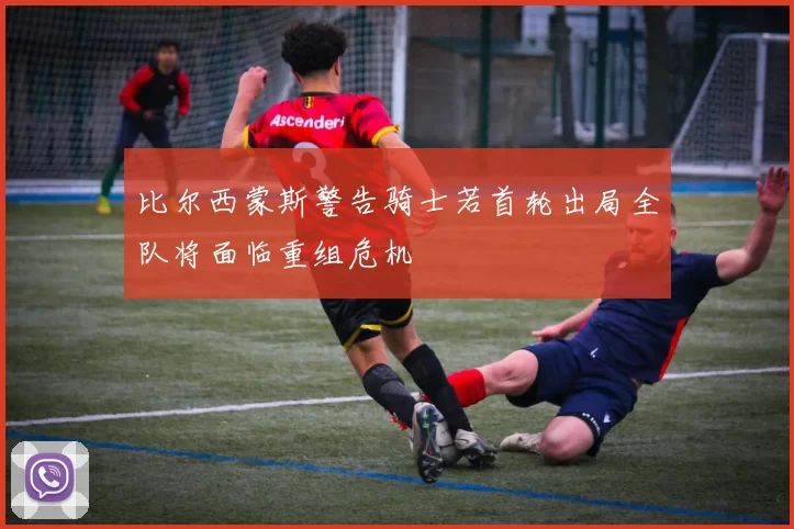 比尔西蒙斯警告骑士若首轮出局全队将面临重组危机