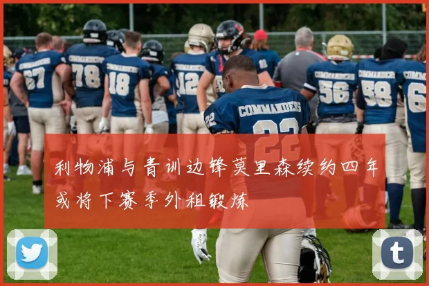 利物浦与青训边锋莫里森续约四年或将下赛季外租锻炼