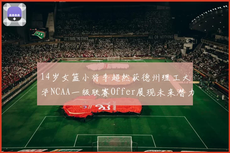14岁女篮小将李超然获德州理工大学NCAA一级联赛Offer展现未来潜力