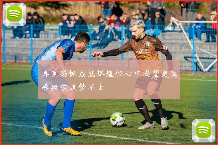 库里感慨成就辉煌但心中渴望更高峰继续追梦不止