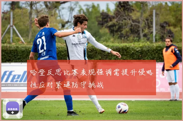 哈登反思比赛表现强调需提升侵略性应对紧逼防守挑战