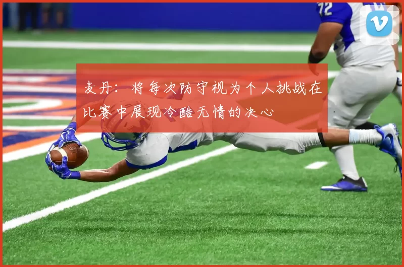 麦丹：将每次防守视为个人挑战在比赛中展现冷酷无情的决心