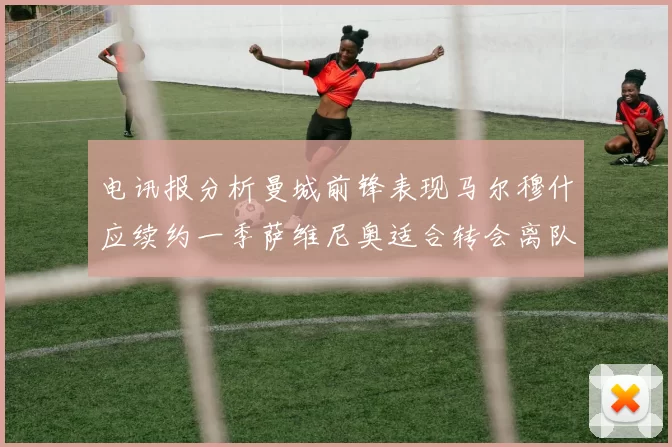 电讯报分析曼城前锋表现马尔穆什应续约一季萨维尼奥适合转会离队