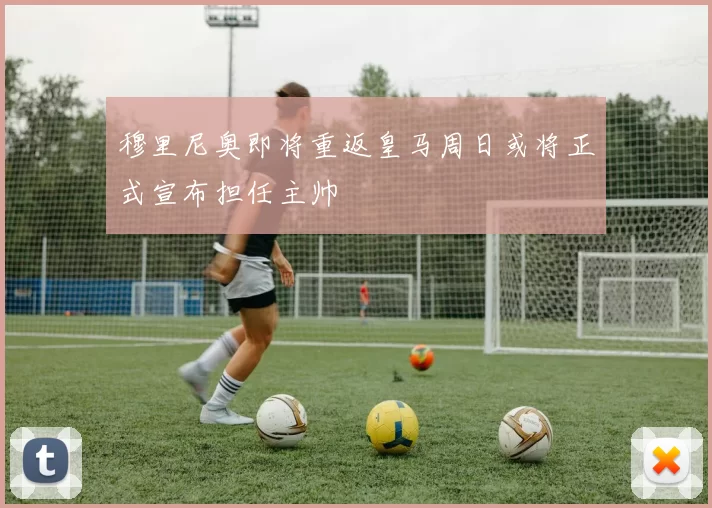穆里尼奥即将重返皇马周日或将正式宣布担任主帅