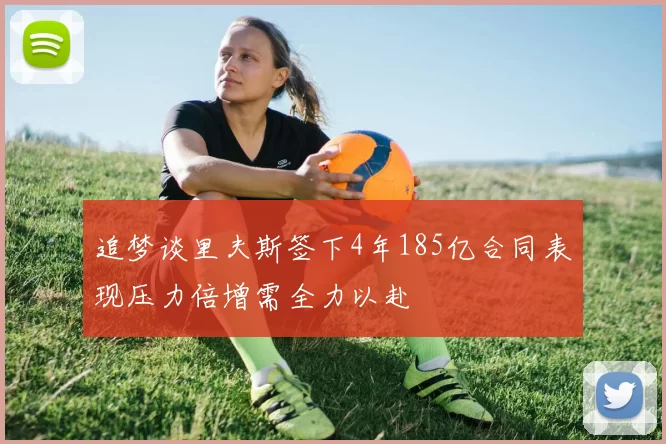 追梦谈里夫斯签下4年185亿合同表现压力倍增需全力以赴