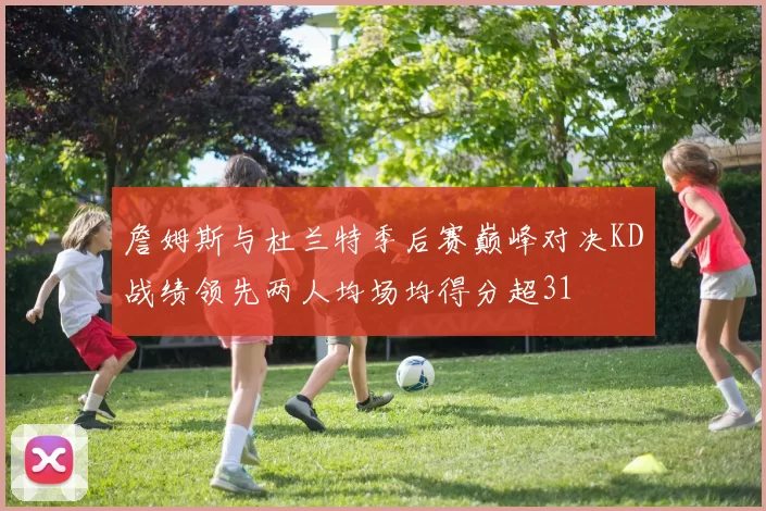 詹姆斯与杜兰特季后赛巅峰对决KD战绩领先两人均场均得分超31