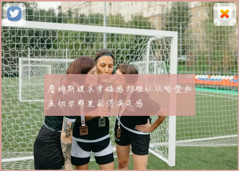 詹姆斯追求幸福感却难以从哈登和米切尔那里获得满足感