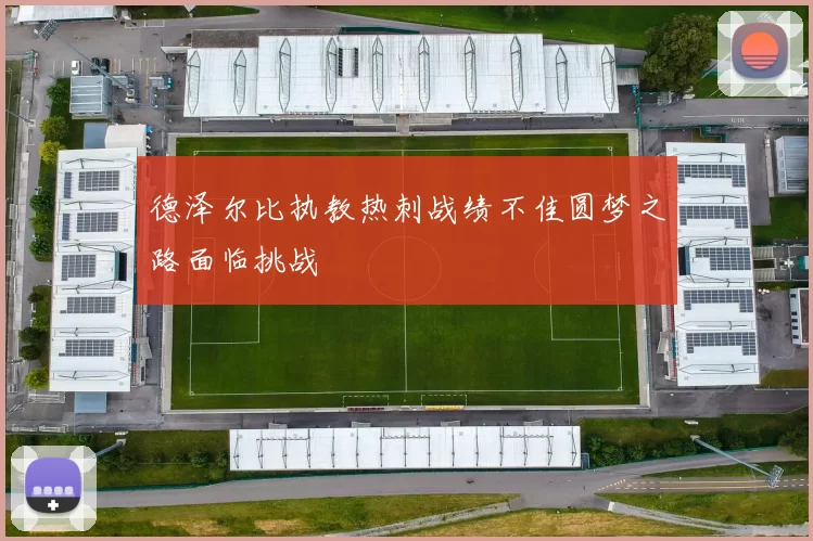 德泽尔比执教热刺战绩不佳圆梦之路面临挑战