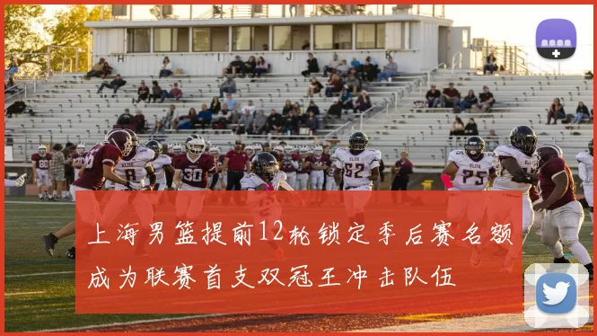 上海男篮提前12轮锁定季后赛名额成为联赛首支双冠王冲击队伍