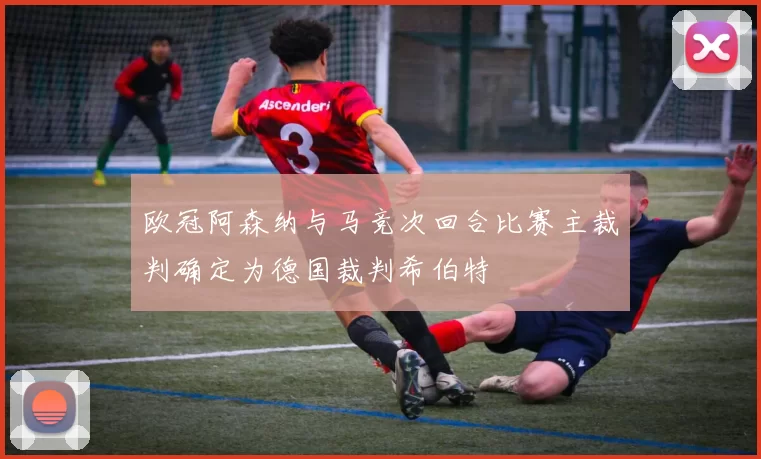 欧冠阿森纳与马竞次回合比赛主裁判确定为德国裁判希伯特